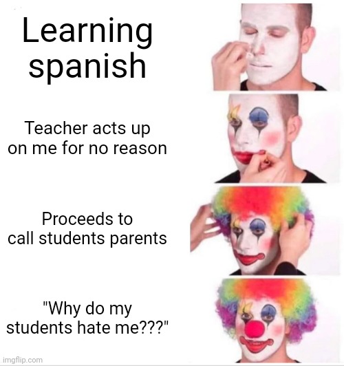 When you hate ur teacher: | Learning spanish; Teacher acts up on me for no reason; Proceeds to call students parents; "Why do my students hate me???" | image tagged in memes,clown applying makeup,funny memes | made w/ Imgflip meme maker