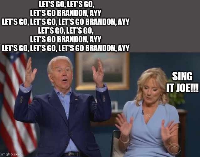 Joe and Jill | LET'S GO, LET'S GO, LET'S GO BRANDON, AYY
LET'S GO, LET'S GO, LET'S GO BRANDON, AYY
LET'S GO, LET'S GO, LET'S GO BRANDON, AYY
LET'S GO, LET'S GO, LET'S GO BRANDON, AYY; SING IT JOE!!! | image tagged in joe and jill | made w/ Imgflip meme maker