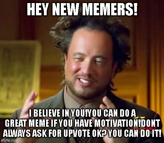 you can do it buddy! | HEY NEW MEMERS! I BELIEVE IN YOU!YOU CAN DO A GREAT MEME IF YOU HAVE MOTIVATION!DONT ALWAYS ASK FOR UPVOTE OK? YOU CAN DO IT! | image tagged in memes,ancient aliens | made w/ Imgflip meme maker