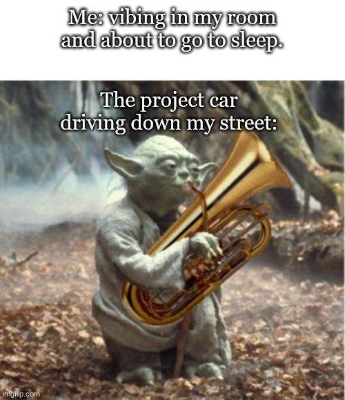Me when the project car go brrrrrrrrrrrrrrrrrrrr...RRRRRRRRRRRRRRRRRRRRRR | Me: vibing in my room and about to go to sleep. The project car driving down my street: | image tagged in tuba yoda,memes,cars | made w/ Imgflip meme maker