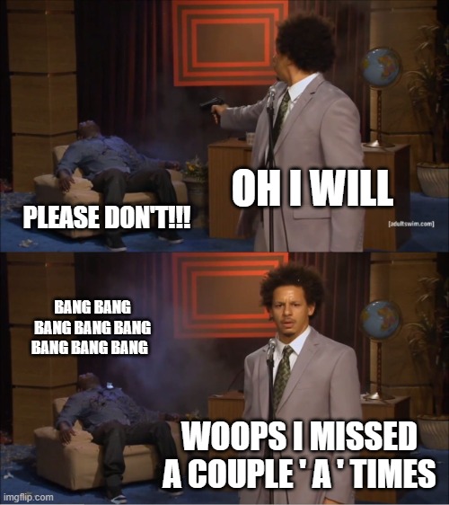 Who Killed Hannibal | OH I WILL; PLEASE DON'T!!! BANG BANG BANG BANG BANG BANG BANG BANG; WOOPS I MISSED A COUPLE ' A ' TIMES | image tagged in memes,who killed hannibal | made w/ Imgflip meme maker