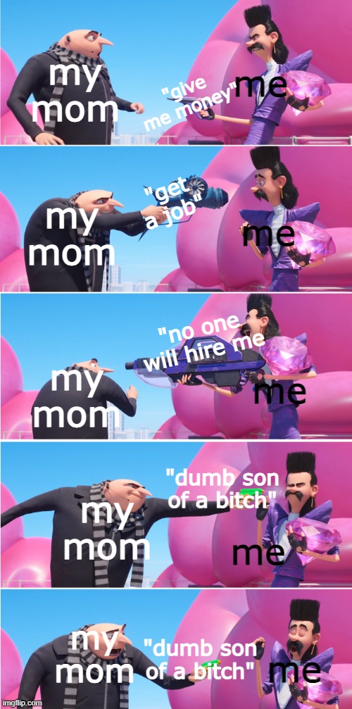 Elite humor | my mom; "give me money"; me; me; "get a job"; my mom; "no one will hire me; me; my mom; my mom; "dumb son of a bitch"; me; my mom; "dumb son of a bitch"; me | image tagged in memes,gru,fun | made w/ Imgflip meme maker