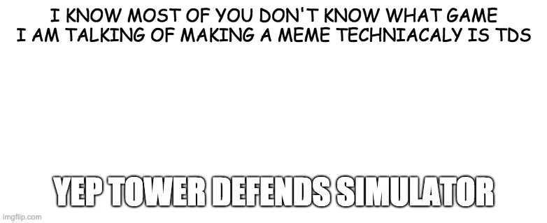 explain what game | I KNOW MOST OF YOU DON'T KNOW WHAT GAME I AM TALKING OF MAKING A MEME TECHNIACALY IS TDS; YEP TOWER DEFENDS SIMULATOR | image tagged in memes | made w/ Imgflip meme maker