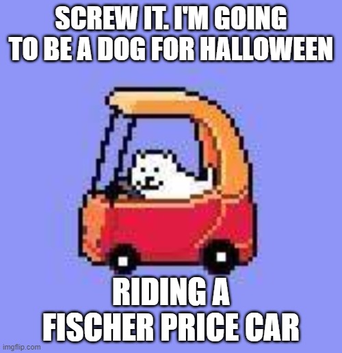 Chasing Non-Binary children like Kris | SCREW IT. I'M GOING TO BE A DOG FOR HALLOWEEN; RIDING A FISCHER PRICE CAR | image tagged in dog in a fischer price car | made w/ Imgflip meme maker