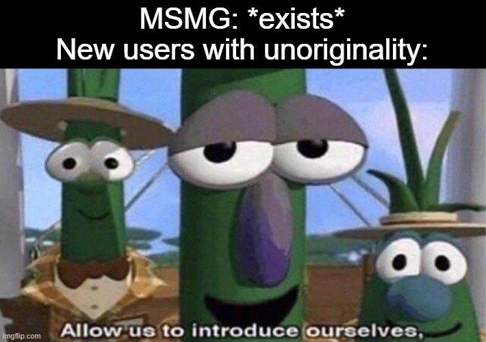 VeggieTales 'Allow us to introduce ourselfs' | MSMG: *exists*
New users with unoriginality: | image tagged in veggietales 'allow us to introduce ourselfs' | made w/ Imgflip meme maker