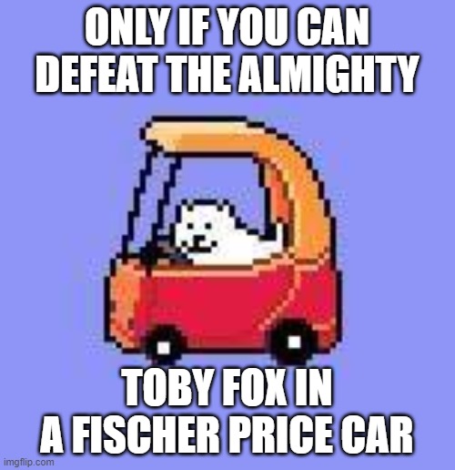dog in a Fischer Price car | ONLY IF YOU CAN DEFEAT THE ALMIGHTY TOBY FOX IN A FISCHER PRICE CAR | image tagged in dog in a fischer price car | made w/ Imgflip meme maker