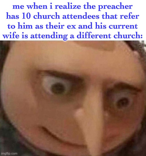 don’t ask where this joke came from | me when i realize the preacher has 10 church attendees that refer to him as their ex and his current wife is attending a different church: | image tagged in gru meme,funny,preacher,ex | made w/ Imgflip meme maker