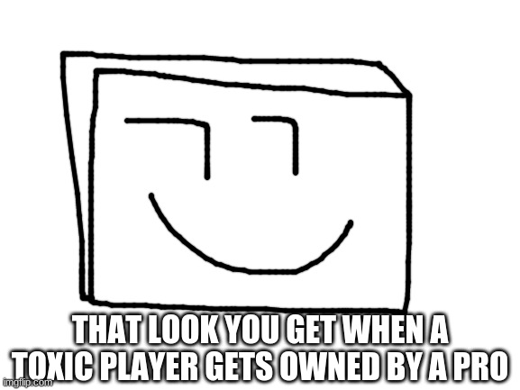 THAT LOOK YOU GET WHEN A TOXIC PLAYER GETS OWNED BY A PRO | image tagged in blank white template | made w/ Imgflip meme maker
