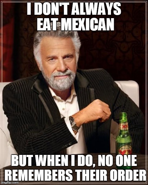 The Most Interesting Man In The World | I DON'T ALWAYS EAT MEXICAN BUT WHEN I DO, NO ONE REMEMBERS THEIR ORDER | image tagged in memes,the most interesting man in the world,AdviceAnimals | made w/ Imgflip meme maker