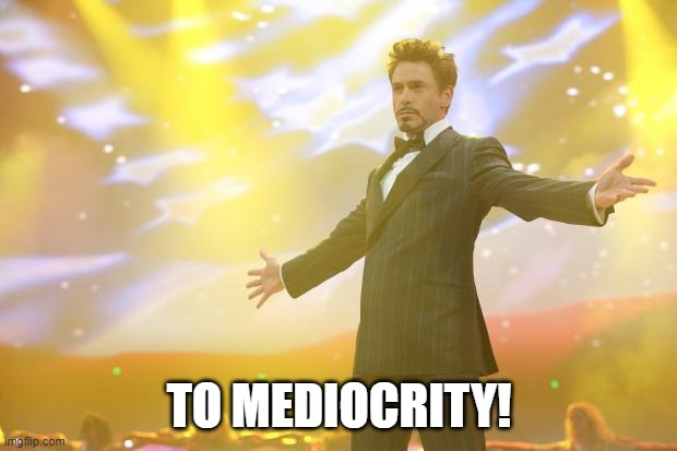 Tony Stark success | TO MEDIOCRITY! | image tagged in tony stark success | made w/ Imgflip meme maker