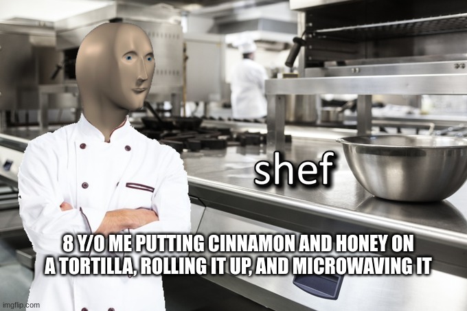 Meme Man Shef | 8 Y/O ME PUTTING CINNAMON AND HONEY ON A TORTILLA, ROLLING IT UP, AND MICROWAVING IT | image tagged in meme man shef | made w/ Imgflip meme maker