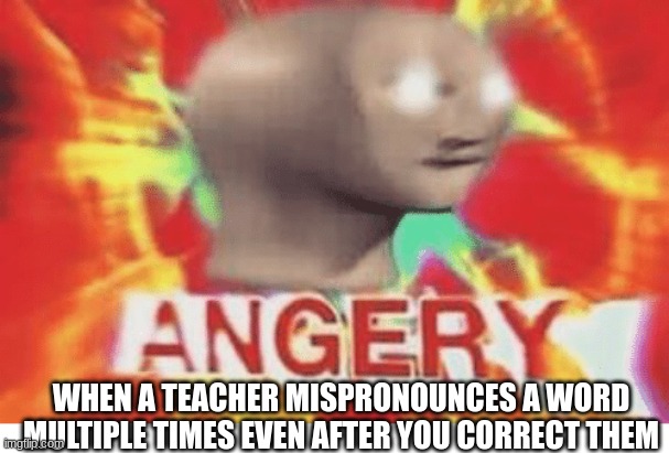 Meme man angery | WHEN A TEACHER MISPRONOUNCES A WORD MULTIPLE TIMES EVEN AFTER YOU CORRECT THEM | image tagged in meme man angery | made w/ Imgflip meme maker