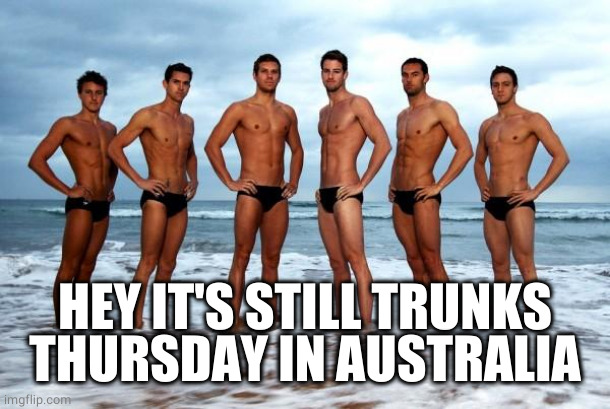 Hot Australian Swimming Team | HEY IT'S STILL TRUNKS THURSDAY IN AUSTRALIA | image tagged in hot australian swimming team | made w/ Imgflip meme maker