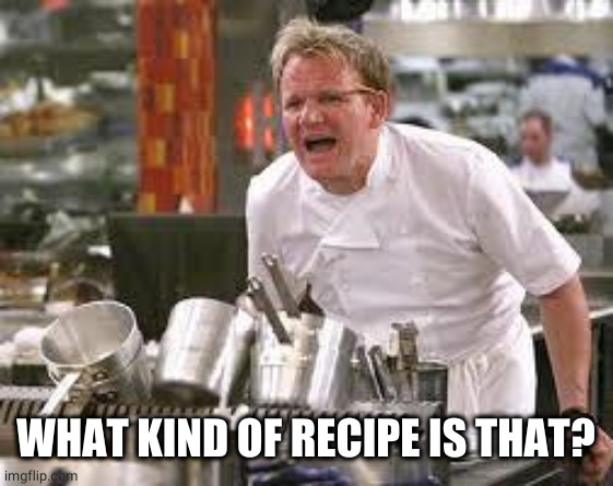 Gordon ramsey | WHAT KIND OF RECIPE IS THAT? | image tagged in gordon ramsey | made w/ Imgflip meme maker
