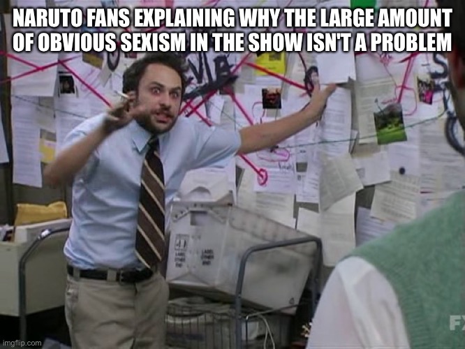 This post was made by the anti anime gang | NARUTO FANS EXPLAINING WHY THE LARGE AMOUNT OF OBVIOUS SEXISM IN THE SHOW ISN'T A PROBLEM | image tagged in charlie conspiracy always sunny in philidelphia | made w/ Imgflip meme maker