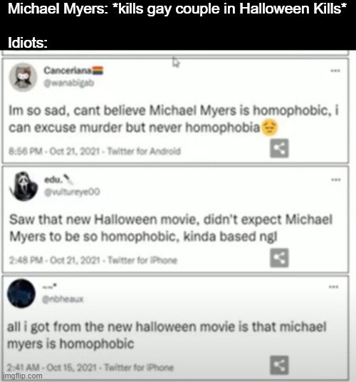 he killed so many more people in that movie you trogs. | Michael Myers: *kills gay couple in Halloween Kills*
 
Idiots: | image tagged in funny | made w/ Imgflip meme maker