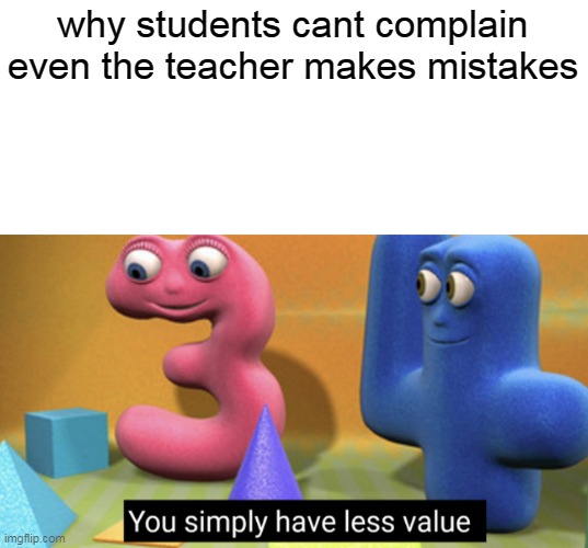 cant really | why students cant complain even the teacher makes mistakes | image tagged in you simply have less value | made w/ Imgflip meme maker