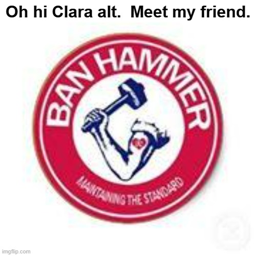 ban hammer | Oh hi Clara alt.  Meet my friend. | image tagged in ban hammer | made w/ Imgflip meme maker