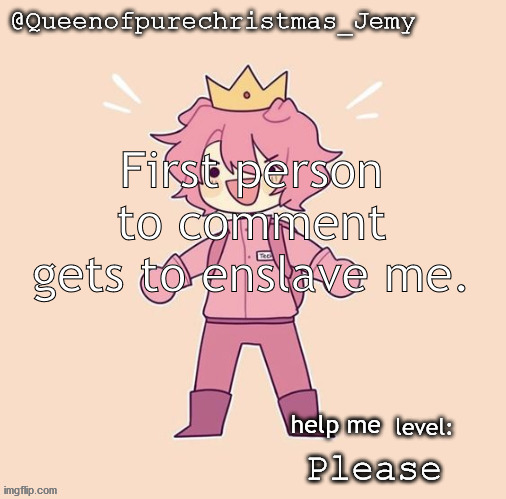 Jemy temp #26 | First person to comment gets to enslave me. help me; Please | image tagged in jemy temp 26 | made w/ Imgflip meme maker
