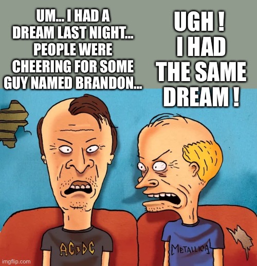 Everybody gets old… | UM… I HAD A DREAM LAST NIGHT… PEOPLE WERE CHEERING FOR SOME GUY NAMED BRANDON…; UGH ! 
I HAD THE SAME DREAM ! | image tagged in lets go brandon,fjb,beavis and butthead,ConservativesOnly | made w/ Imgflip meme maker