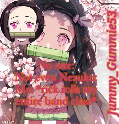 Jummy's Nezuko Temp | No one:
Not even Nezuko:
Me: *rick rolls my entire band class* | image tagged in jummy's nezuko temp | made w/ Imgflip meme maker