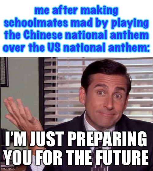 jk, i didn’t do this irl | me after making schoolmates mad by playing the Chinese national anthem over the US national anthem:; I’M JUST PREPARING YOU FOR THE FUTURE | image tagged in michael scott,funny,chinese,china owns biden | made w/ Imgflip meme maker