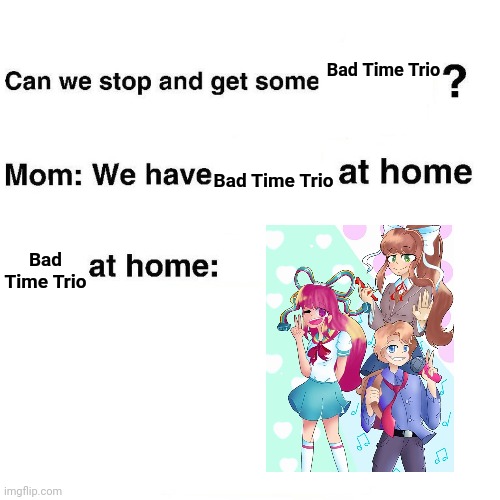At home | Bad Time Trio; Bad Time Trio; Bad Time Trio | image tagged in at home | made w/ Imgflip meme maker