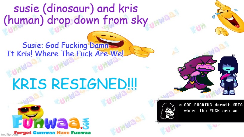 Forget Gumwaa, Have Funwaa. | susie (dinosaur) and kris (human) drop down from sky; Susie: God Fucking Damn It Kris! Where The Fuck Are We! KRIS RESIGNED!!! | image tagged in funwaa,memes,deltarune,kris,susie,gumwaa | made w/ Imgflip meme maker