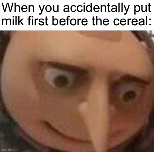 gru meme | When you accidentally put milk first before the cereal: | image tagged in gru meme | made w/ Imgflip meme maker