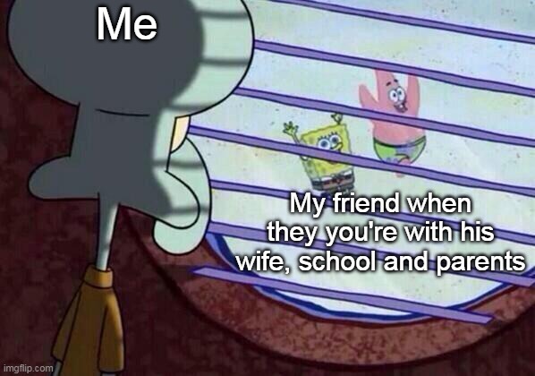 School at 7 am | Me; My friend when they you're with his wife, school and parents | image tagged in squidward window,memes | made w/ Imgflip meme maker