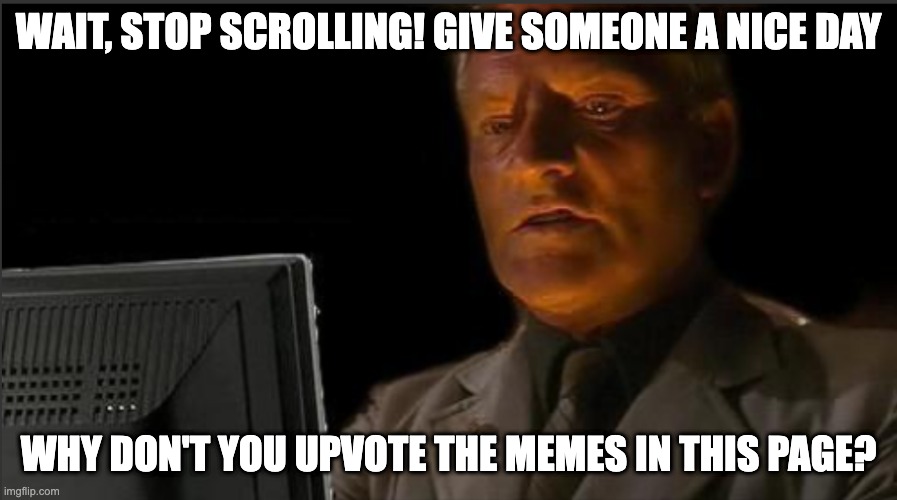 C'mon! Do it! :) |  WAIT, STOP SCROLLING! GIVE SOMEONE A NICE DAY; WHY DON'T YOU UPVOTE THE MEMES IN THIS PAGE? | image tagged in just do it,go,hold up wut,oh wow are you actually reading these tags,thats rare | made w/ Imgflip meme maker