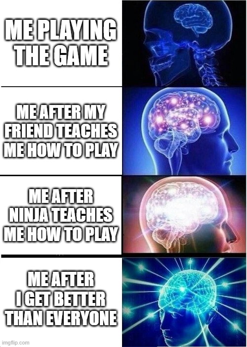 Expanding Brain Meme | ME PLAYING THE GAME; ME AFTER MY FRIEND TEACHES ME HOW TO PLAY; ME AFTER NINJA TEACHES ME HOW TO PLAY; ME AFTER I GET BETTER THAN EVERYONE | image tagged in memes,expanding brain | made w/ Imgflip meme maker