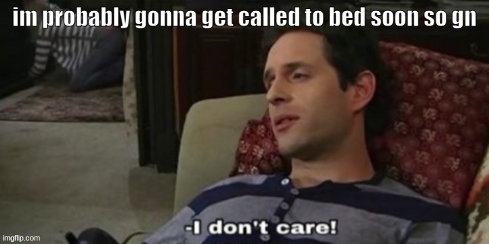 -I don't care! | im probably gonna get called to bed soon so gn | image tagged in -i don't care | made w/ Imgflip meme maker
