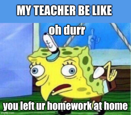Mocking Spongebob | MY TEACHER BE LIKE; oh durr; you left ur homework at home | image tagged in memes,mocking spongebob | made w/ Imgflip meme maker