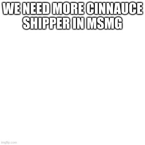 Blank Transparent Square | WE NEED MORE CINNAUCE
SHIPPER IN MSMG | image tagged in memes,blank transparent square | made w/ Imgflip meme maker