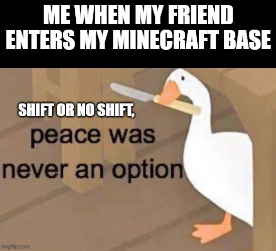 Peace was never an option | ME WHEN MY FRIEND ENTERS MY MINECRAFT BASE; SHIFT OR NO SHIFT, | image tagged in peace was never an option | made w/ Imgflip meme maker