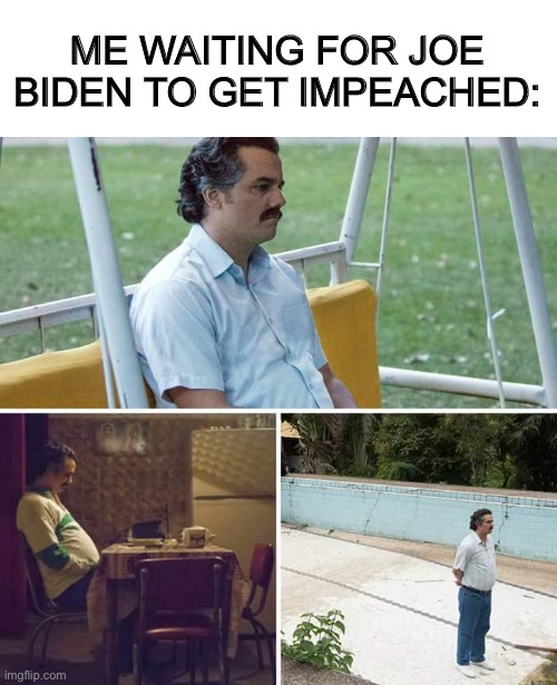 Sad Pablo Escobar | ME WAITING FOR JOE BIDEN TO GET IMPEACHED: | image tagged in memes,sad pablo escobar | made w/ Imgflip meme maker