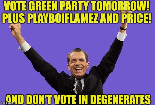 Richard Nixon | VOTE GREEN PARTY TOMORROW! PLUS PLAYBOIFLAMEZ AND PRICE! AND DON’T VOTE IN DEGENERATES | image tagged in richard nixon | made w/ Imgflip meme maker