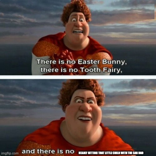 TIGHTEN MEGAMIND "THERE IS NO EASTER BUNNY" |  NEARLY HITTING THAT LITTLE CHILD WITH THE CAR DAD | image tagged in tighten megamind there is no easter bunny | made w/ Imgflip meme maker