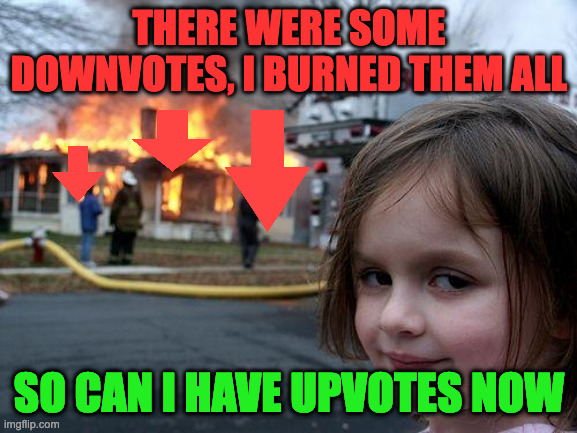 Pls | THERE WERE SOME DOWNVOTES, I BURNED THEM ALL; SO CAN I HAVE UPVOTES NOW | image tagged in memes,disaster girl | made w/ Imgflip meme maker