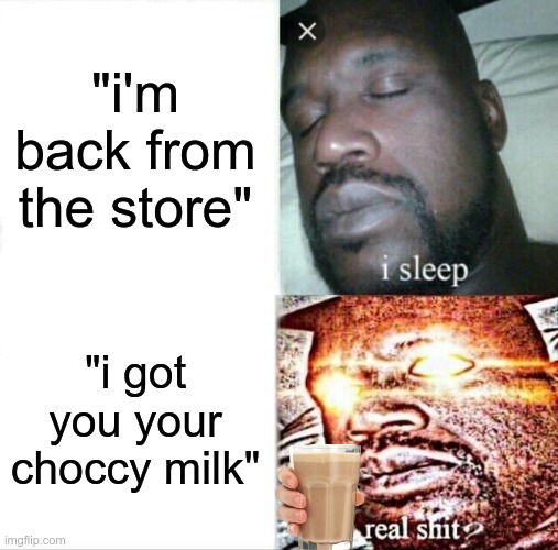 c̴͈̜͠h̷͍̭͂ȯ̵̩̚ç̶͙̾c̷̦͐ỹ̷͖ͅ ̶̲͎̆̑m̷͈̖̊̚i̷͈͒̏ḷ̷̮̏̈k̸̳̯̓ | "i'm back from the store"; "i got you your choccy milk" | image tagged in memes,sleeping shaq,choccy milk | made w/ Imgflip meme maker