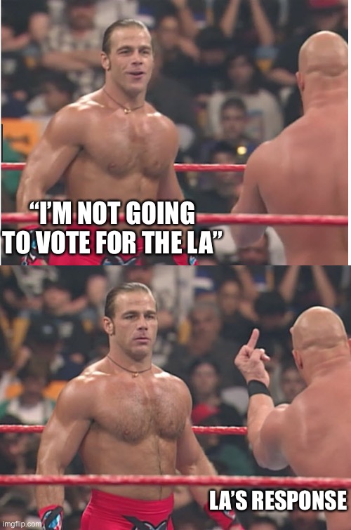 Legit | “I’M NOT GOING TO VOTE FOR THE LA”; LA’S RESPONSE | image tagged in stone cold steve austin heartbreak kid | made w/ Imgflip meme maker