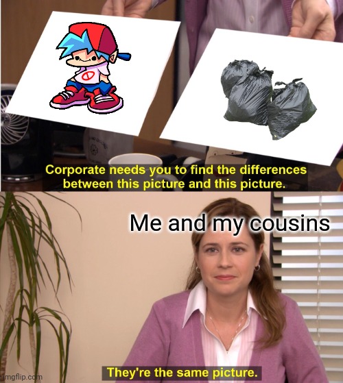 Don't downvote, its just opinions | Me and my cousins | image tagged in memes,they're the same picture,fnf,trash,opinions,sorry | made w/ Imgflip meme maker