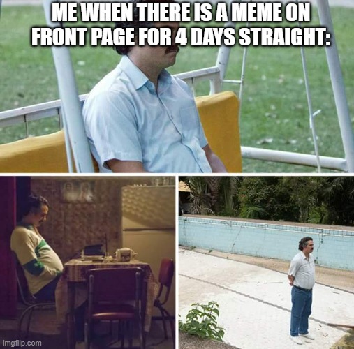 B O R E D | ME WHEN THERE IS A MEME ON FRONT PAGE FOR 4 DAYS STRAIGHT: | image tagged in memes,sad pablo escobar | made w/ Imgflip meme maker