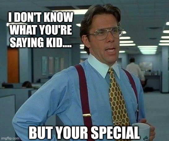 That Would Be Great Meme | I DON'T KNOW WHAT YOU'RE SAYING KID.... BUT YOUR SPECIAL | image tagged in memes,that would be great | made w/ Imgflip meme maker