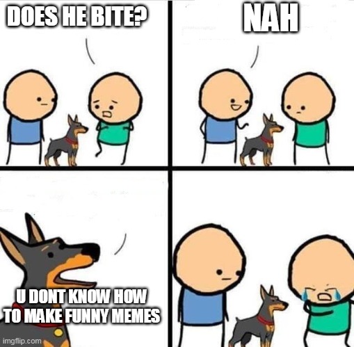 he not bite | NAH; DOES HE BITE? U DONT KNOW HOW TO MAKE FUNNY MEMES | image tagged in dog hurt comic | made w/ Imgflip meme maker