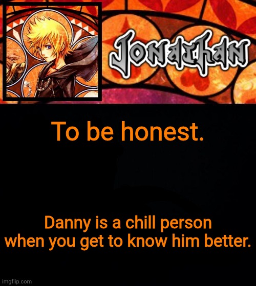 To be honest. Danny is a chill person when you get to know him better. | image tagged in jonathan's dive into the heart template | made w/ Imgflip meme maker