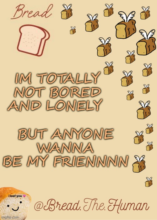 .-. | IM TOTALLY NOT BORED AND LONELY; BUT ANYONE WANNA BE MY FRIENNNN | image tagged in bread's bread template | made w/ Imgflip meme maker