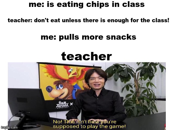 when you play the teacher | me: is eating chips in class; teacher: don't eat unless there is enough for the class! me: pulls more snacks; teacher | image tagged in memes | made w/ Imgflip meme maker