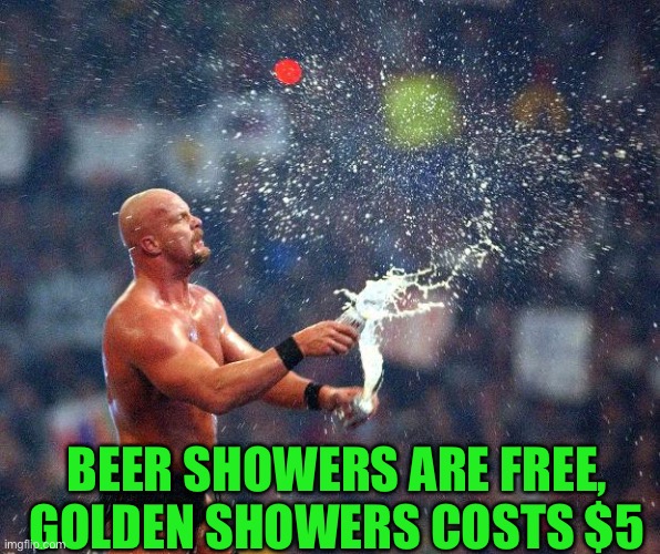 Stone Cold  | BEER SHOWERS ARE FREE, GOLDEN SHOWERS COSTS $5 | image tagged in stone cold | made w/ Imgflip meme maker